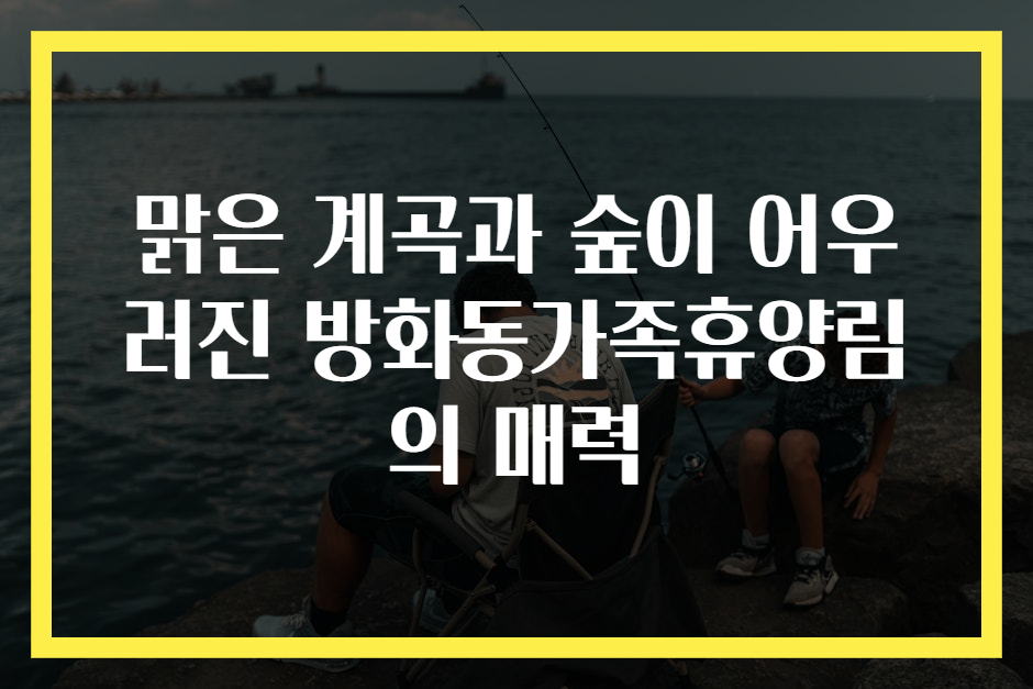 맑은 계곡과 숲이 어우러진 방화동가족휴양림의 매력