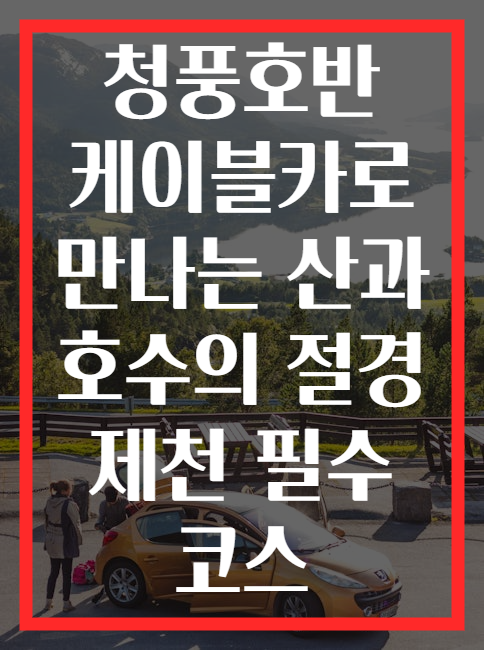청풍호반 케이블카로 만나는 산과 호수의 절경 제천 필수 코스