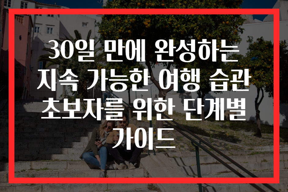 30일 만에 완성하는 지속 가능한 여행 습관 초보자를 위한 단계별 가이드