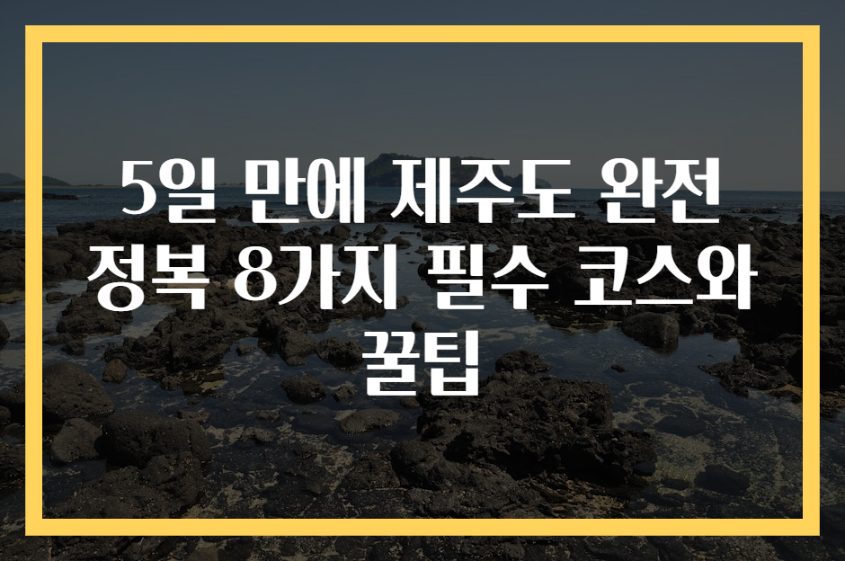 5일 만에 제주도 완전 정복 8가지 필수 코스와 꿀팁