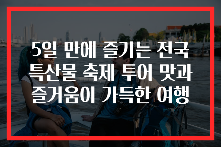 5일 만에 즐기는 전국 특산물 축제 투어 맛과 즐거움이 가득한 여행