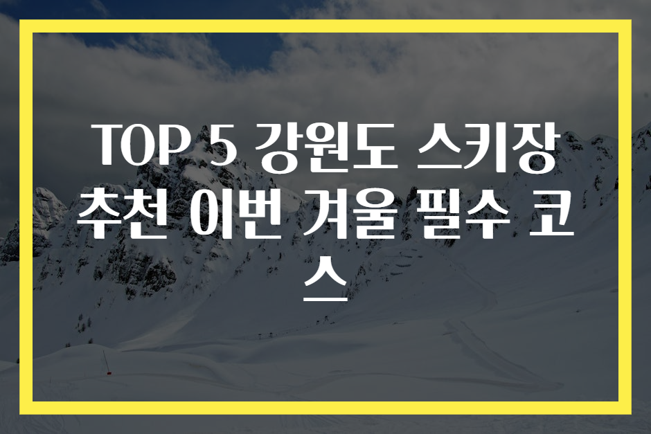 TOP 5 강원도 스키장 추천 이번 겨울 필수 코스