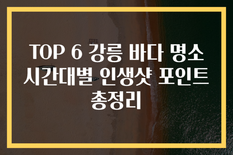 TOP 6 강릉 바다 명소 시간대별 인생샷 포인트 총정리