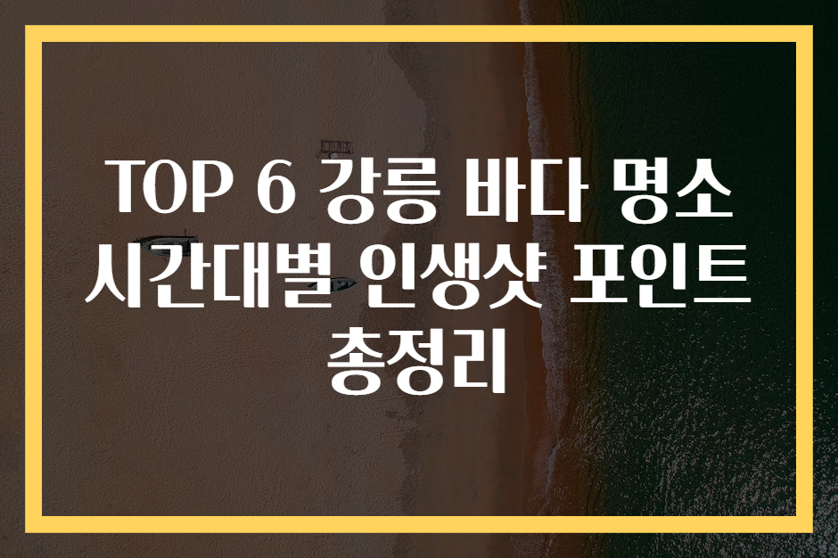 TOP 6 강릉 바다 명소 시간대별 인생샷 포인트 총정리