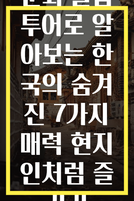 문화 몰입 투어로 알아보는 한국의 숨겨진 7가지 매력 현지인처럼 즐기기