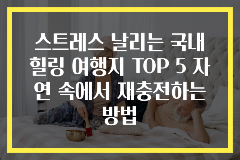 스트레스 날리는 국내 힐링 여행지 TOP 5 자연 속에서 재충전하는 방법