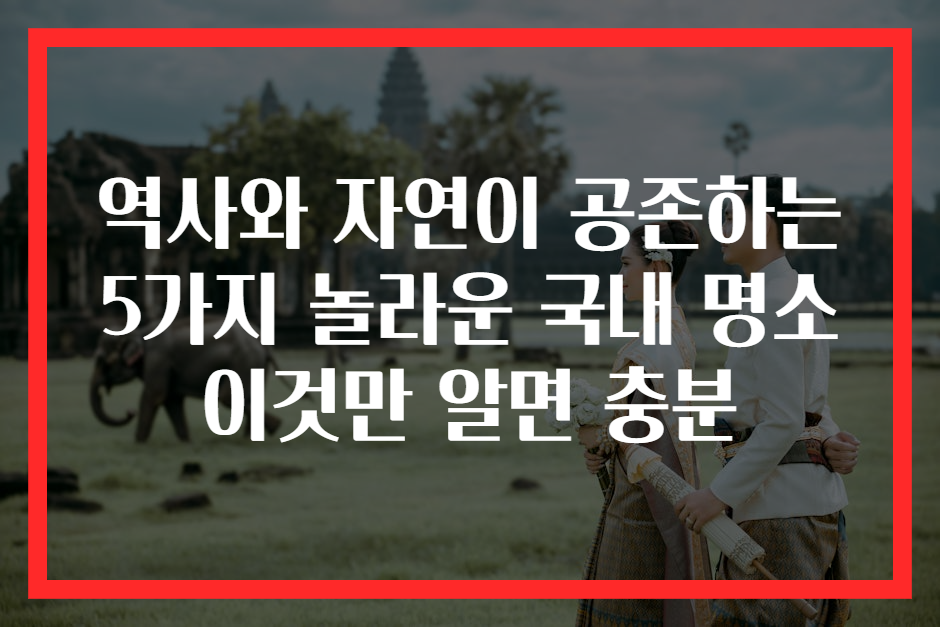 역사와 자연이 공존하는 5가지 놀라운 국내 명소 이것만 알면 충분
