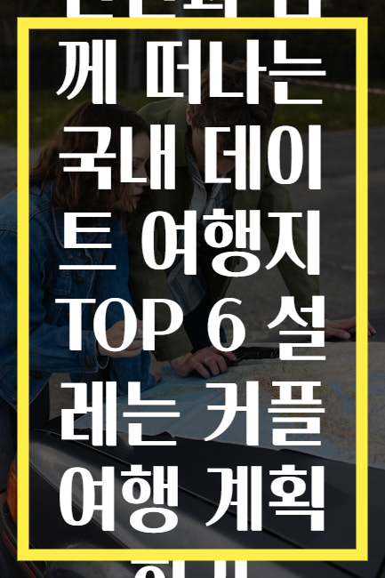연인과 함께 떠나는 국내 데이트 여행지 TOP 6 설레는 커플 여행 계획하기