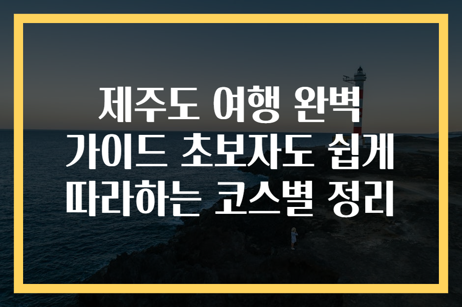 제주도 여행 완벽 가이드 초보자도 쉽게 따라하는 코스별 정리