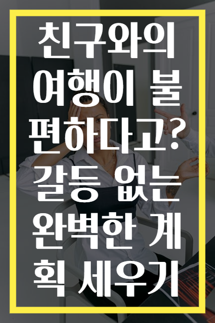 친구와의 여행이 불편하다고? 갈등 없는 완벽한 계획 세우기