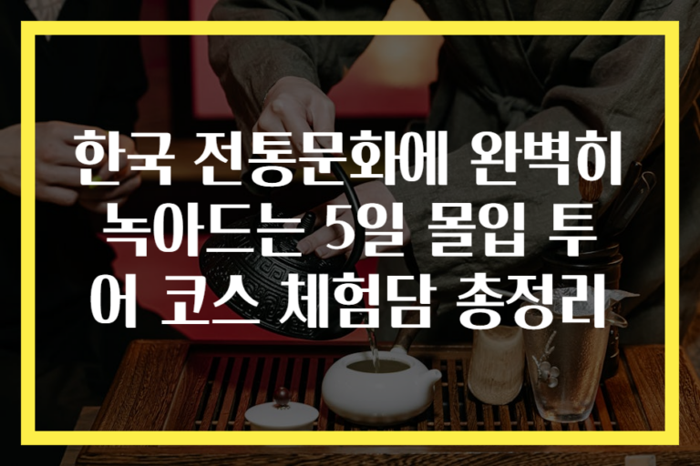 한국 전통문화에 완벽히 녹아드는 5일 몰입 투어 코스 체험담 총정리