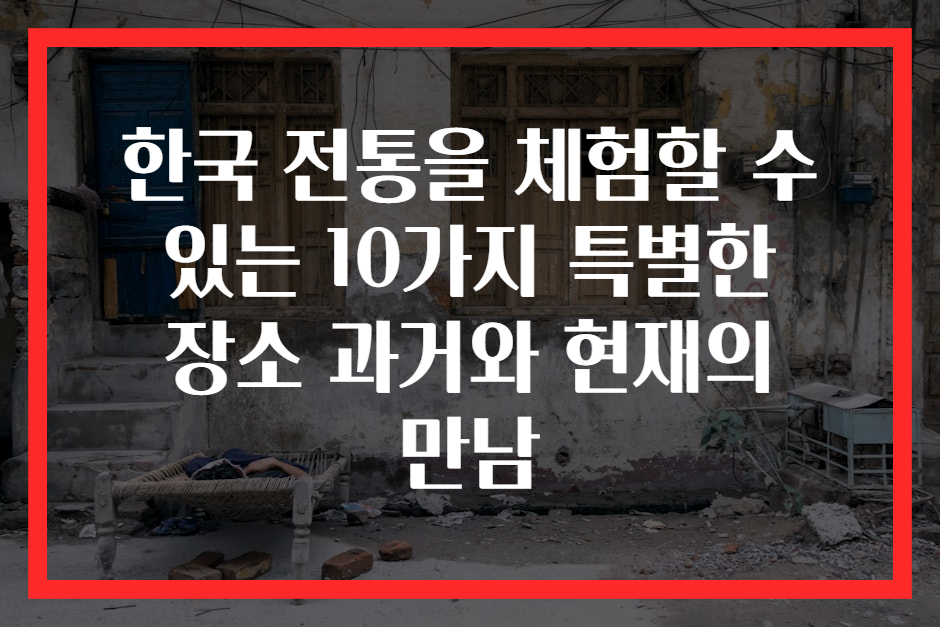 한국 전통을 체험할 수 있는 10가지 특별한 장소 과거와 현재의 만남