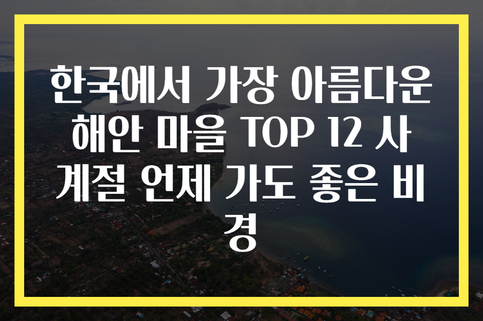 한국에서 가장 아름다운 해안 마을 TOP 12 사계절 언제 가도 좋은 비경