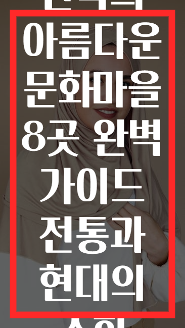 한국의 아름다운 문화마을 8곳 완벽 가이드 전통과 현대의 조화