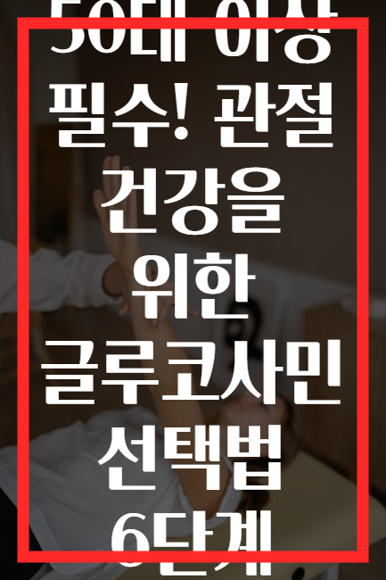 50대 이상 필수! 관절 건강을 위한 글루코사민 선택법 6단계