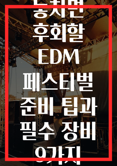 놓치면 후회할 EDM 페스티벌 준비 팁과 필수 장비 9가지