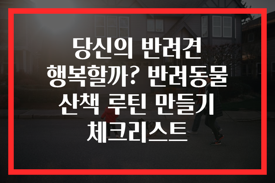 당신의 반려견 행복할까? 반려동물 산책 루틴 만들기 체크리스트