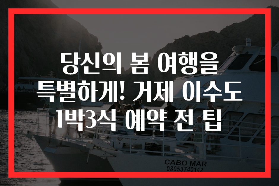 당신의 봄 여행을 특별하게! 거제 이수도 1박3식 예약 전 팁