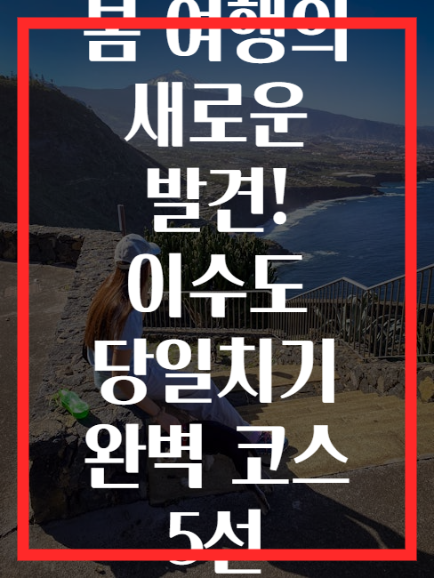 봄 여행의 새로운 발견! 이수도 당일치기 완벽 코스 5선