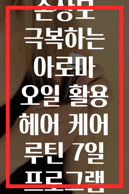 손상모 극복하는 아로마 오일 활용 헤어 케어 루틴 7일 프로그램