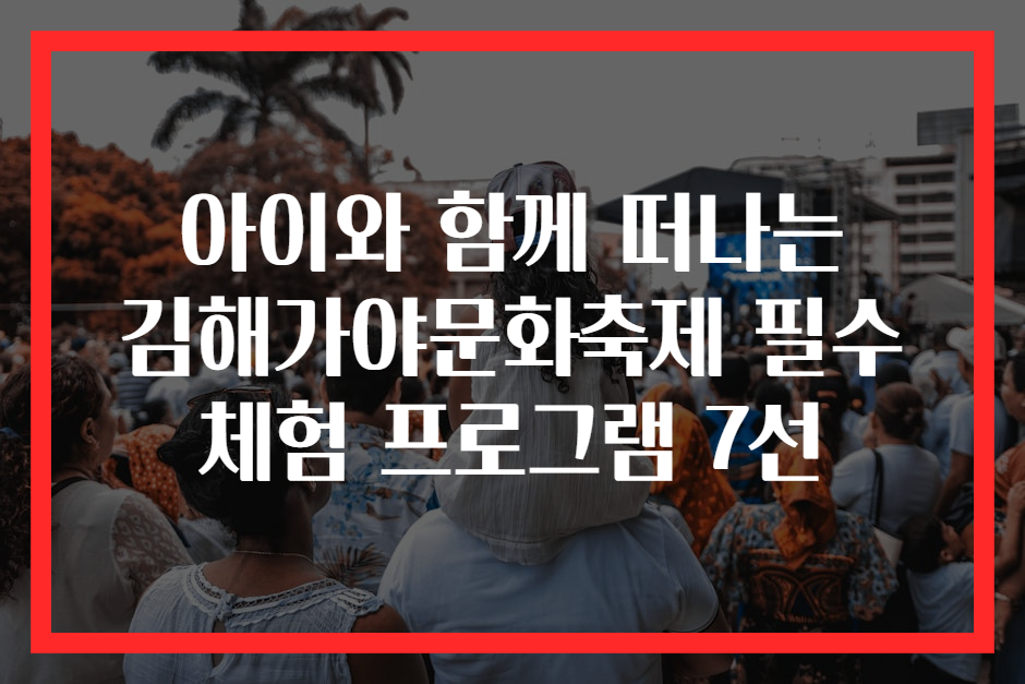 아이와 함께 떠나는 김해가야문화축제 필수 체험 프로그램 7선