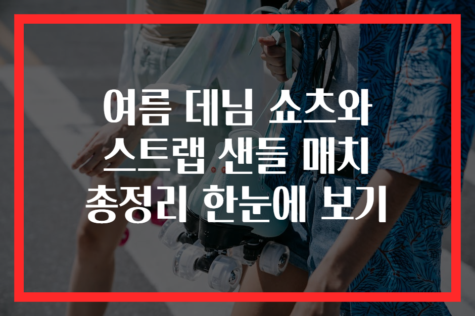 여름 데님 쇼츠와 스트랩 샌들 매치 총정리 한눈에 보기