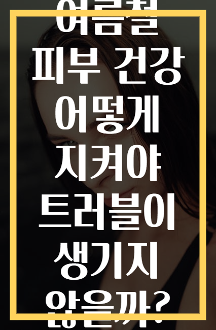 여름철 피부 건강 어떻게 지켜야 트러블이 생기지 않을까?