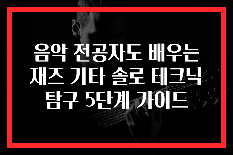 음악 전공자도 배우는 재즈 기타 솔로 테크닉 탐구 5단계 가이드