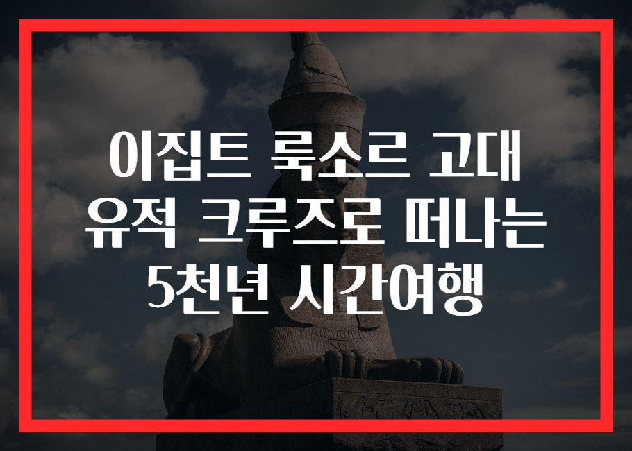 이집트 룩소르 고대 유적 크루즈로 떠나는 5천년 시간여행