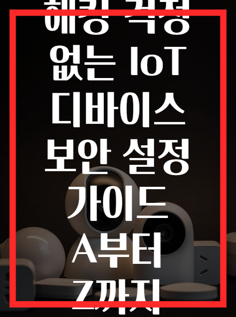 해킹 걱정 없는 IoT 디바이스 보안 설정 가이드 A부터 Z까지
