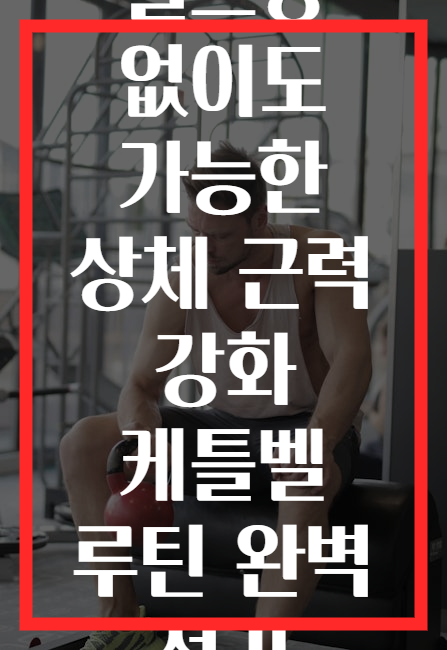 헬스장 없이도 가능한 상체 근력 강화 케틀벨 루틴 완벽 정리