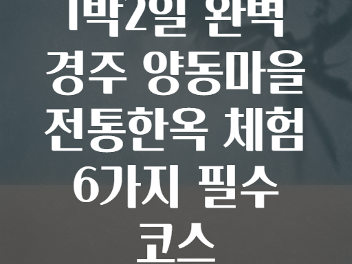1박2일 완벽 경주 양동마을 전통한옥 체험 6가지 필수 코스