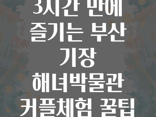 3시간 만에 즐기는 부산 기장 해녀박물관 커플체험 꿀팁