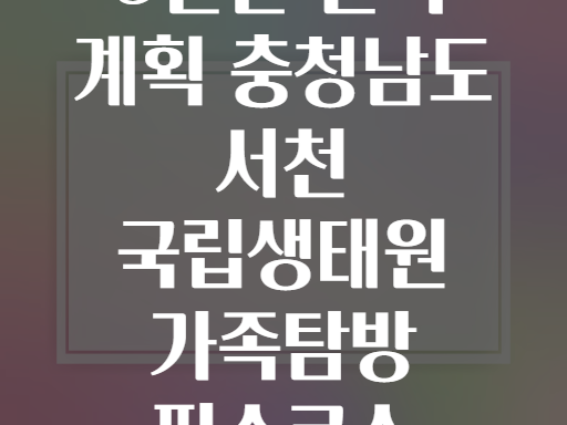 5일간 완벽 계획 충청남도 서천 국립생태원 가족탐방 필수코스