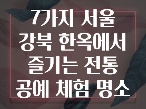 7가지 서울 강북 한옥에서 즐기는 전통 공예 체험 명소