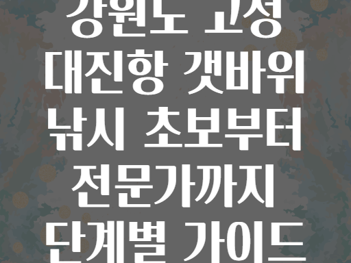 강원도 고성 대진항 갯바위 낚시 초보부터 전문가까지 단계별 가이드