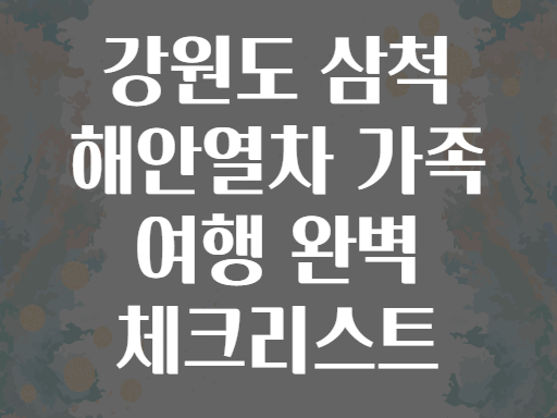 강원도 삼척 해안열차 가족 여행 완벽 체크리스트