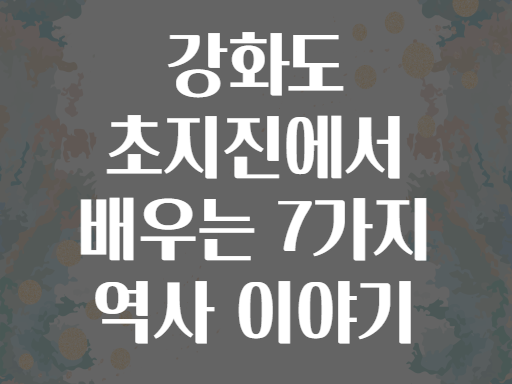 강화도 초지진에서 배우는 7가지 역사 이야기