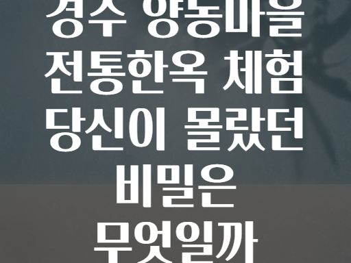 경주 양동마을 전통한옥 체험 당신이 몰랐던 비밀은 무엇일까