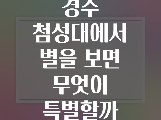 경주 첨성대에서 별을 보면 무엇이 특별할까