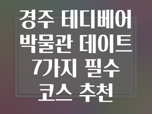 경주 테디베어 박물관 데이트 7가지 필수 코스 추천