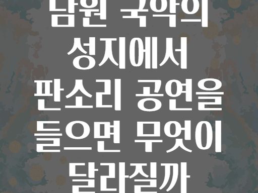 남원 국악의 성지에서 판소리 공연을 들으면 무엇이 달라질까