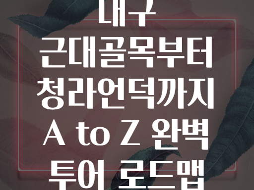 대구 근대골목부터 청라언덕까지 A to Z 완벽 투어 로드맵