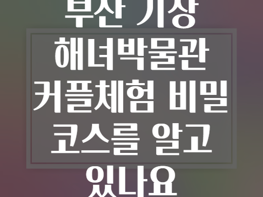부산 기장 해녀박물관 커플체험 비밀 코스를 알고 있나요