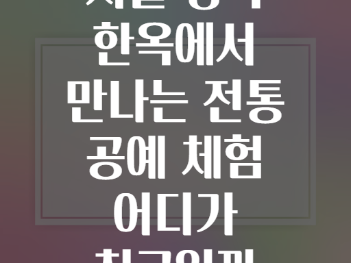 서울 강북 한옥에서 만나는 전통 공예 체험 어디가 최고일까