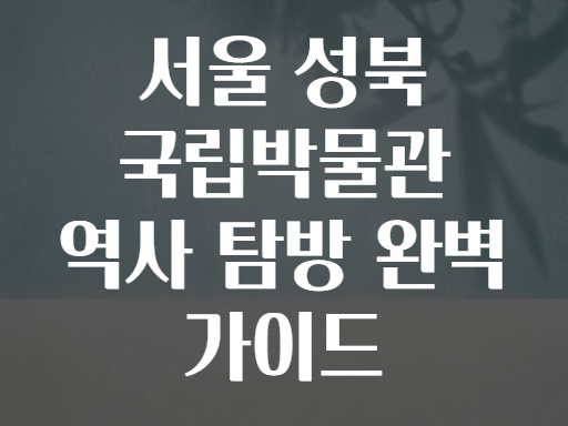 서울 성북 국립박물관 역사 탐방 완벽 가이드
