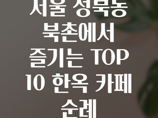 서울 성북동 북촌에서 즐기는 TOP 10 한옥 카페 순례