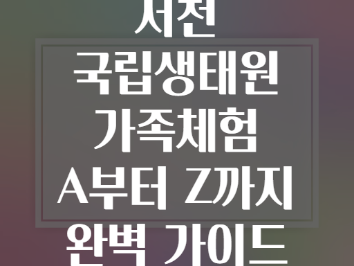 서천 국립생태원 가족체험 A부터 Z까지 완벽 가이드