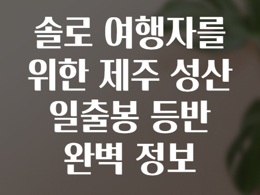 솔로 여행자를 위한 제주 성산 일출봉 등반 완벽 정보