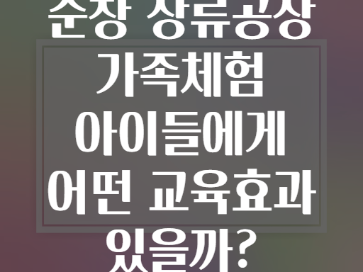 순창 장류공장 가족체험 아이들에게 어떤 교육효과 있을까?
